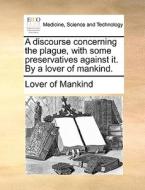 A Discourse Concerning The Plague, With Some Preservatives Against It. By A Lover Of Mankind. di Of Mankind Lover of Mankind edito da Gale Ecco, Print Editions
