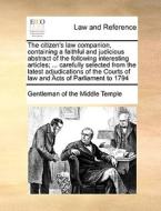 The Citizen's Law Companion, Containing A Faithful And Judicious Abstract Of The Following Interesting Articles; ... Carefully Selected From The Lates di Gentleman of the Middle Temple edito da Gale Ecco, Print Editions