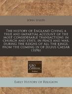 The History Of England Giving A True And Impartial Account Of The Most Considerable Transactions In Church And State, In Peace And War, During The Rei di John Seller edito da Eebo Editions, Proquest