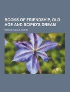 Books Of Friendship, Old Age And Scipio\'s Dream di Marcus Tullius Cicero edito da Theclassics.us