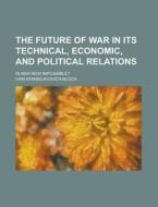 The Future of War in Its Technical, Economic, and Political Relations; Is War Now Impossible? di Ivan Stanislavovich Bloch edito da Rarebooksclub.com