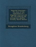 Imported Americans: The Story of the Experiences of a Disguised American and His Wife Studying the Immigration Question - Primary Source E di Broughton Brandenburg edito da Nabu Press
