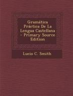Gramatica Practica de La Lengua Castellana - Primary Source Edition di Lucio C. Smith edito da Nabu Press