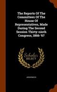 The Reports Of The Committees Of The House Of Representatives, Made During The Second Session Thirty-ninth Congress, 1866-'67 di Anonymous edito da Arkose Press