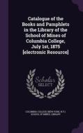 Catalogue Of The Books And Pamphlets In The Library Of The School Of Mines Of Columbia College, July 1st, 1875 [electronic Resource] edito da Palala Press