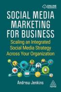 Social Media Marketing for Business: Scaling an Integrated Social Media Strategy Across Your Organization di Andrew Jenkins edito da KOGAN PAGE
