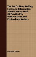 The Art Of Story Writing Facts And Information About Literary Work Of Practical To Both Amateur And Professional Writers di Nathaniel Fowler edito da Stokowski Press