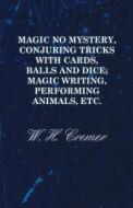 Magic No Mystery, Conjuring Tricks with Cards, Balls and Dice; Magic Writing, Performing Animals, Etc. di W. H. Cremer edito da Hanlins Press
