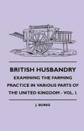 British Husbandry - Examining the Farming Practice in Various Parts of the United Kingdom - Vol. I. di J. Burke edito da France Press