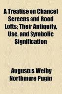 A Treatise On Chancel Screens And Rood Lofts; Their Antiquity, Use, And Symbolic Signification di Augustus Welby Northmore Pugin edito da General Books Llc