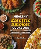 The Healthy Electric Smoker Cookbook: 100 Recipes with All-Natural Ingredients and Fewer Carbs! di Robyn Lindars edito da ALPHA BOOKS