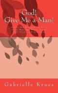 God! Give Me a Man!: How to Set Yourself Up for a Great Marriage While You're Still Single and Searching di Gabrielle Krues edito da Createspace