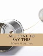 All That to Say This: Collected Works di Michael Pollick edito da Createspace