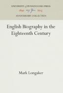 English Biography in the Eighteenth Century di Mark Longaker edito da Pennsylvania University Press