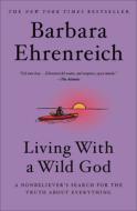 Living with a Wild God: A Nonbeliever's Search for the Truth about Everything di Barbara Ehrenreich edito da TWELVE