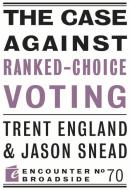 The Case Against Ranked-Choice Voting: How George Soros and Other Billionaires Use a 'Dark Money' Empire to Transform America di Trent England, Jason Snead edito da ENCOUNTER BOOKS