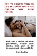 How To Increase Your Sex Life, Be A Super Man In Bed Coupled With Being Fertile di Chris Berling edito da Lulu.com