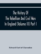 The History Of The Rebellion And Civil Wars In England (Volume Iii) Part I di Edward Earl of Clarendon edito da Alpha Editions