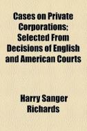 Cases On Private Corporations; Selected From Decisions Of English And American Courts di Harry Sanger Richards edito da General Books Llc