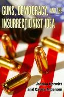 Horwitz, J:  Guns, Democracy, and the Insurrectionist Idea di Joshua Horwitz edito da University of Michigan Press