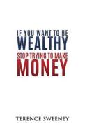 If You Want To Be Wealthy Stop Trying To Make Money di Sweeney Terence edito da Highly Value Books