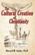 The Cultural Creation of Christianity di Howard M. Snider edito da Infinity Publishing.com