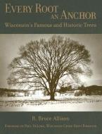 Every Root an Anchor: Wisconsin's Famous and Historic Trees di R. Bruce Allison edito da WISCONSIN HISTORICAL SOC PR