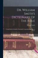 Dr. William Smith's Dictionary Of The Bible: Comprising Its Antiquities, Biography, Geography, And Natural History di William Smith edito da LEGARE STREET PR