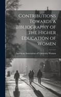 Contributions Towards a Bibliography of the Higher Education of Women di American Association of Univer Women edito da LEGARE STREET PR
