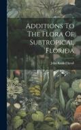 Additions To The Flora Of Subtropical Florida di John Kunkel Small edito da LEGARE STREET PR