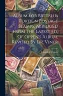 Album For British & Foreign Postage Stamps, Abridged From The Latest Ed. Of Oppen's Album, Revised By Dr. Viner di Edward A. Oppen edito da LEGARE STREET PR
