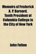 Memoirs Of Frederick A. P. Barnard, Tenth President Of Columbia College In The City Of New York di John Fulton edito da General Books Llc