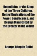 Benedicite, Or The Song Of The Three Children. Being Illustrations Of The Power, Beneficence, And Design Manifested By The Creator In His Works di George Chaplin Child edito da General Books Llc