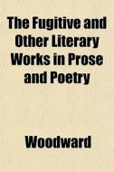 The Fugitive And Other Literary Works In Prose And Poetry di Woodward edito da General Books Llc