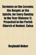 Sermons On The Lessons, The Gospel, Or The Epistle, For Every Sunday In The Year (volume 1); Preached In The Parish Church Of Hodnet, Salop di Reginald Heber edito da General Books Llc