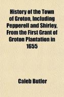 History Of The Town Of Groton, Including di Caleb Butler edito da General Books