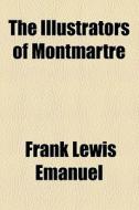 The Illustrators Of Montmartre di Frank Lewis Emanuel edito da General Books Llc