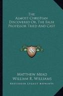 The Almost Christian Discovered Or, the False Professor Tried and Cast di Matthew Mead edito da Kessinger Publishing