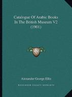 Catalogue of Arabic Books in the British Museum V2 (1901) di Alexander George Ellis edito da Kessinger Publishing