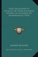Idees Religieuses Et Sociales de L'Inde Ancienne D'Apres Les Legendes Du Mahabharata (1914) di Alfred Roussel edito da Kessinger Publishing