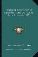 Histoire Politique Et Diplomatique de Pierre-Paul Rubens (1877) di Louis Prosper Gachard edito da Kessinger Publishing