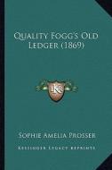 Quality Fogg's Old Ledger (1869) di Sophie Amelia Prosser edito da Kessinger Publishing