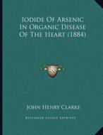 Iodide of Arsenic in Organic Disease of the Heart (1884) di John Henry Clarke edito da Kessinger Publishing