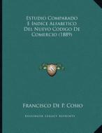 Estudio Comparado E Indice Alfabetico del Nuevo Codigo de Comercio (1889) di Francisco De P. Cosio edito da Kessinger Publishing
