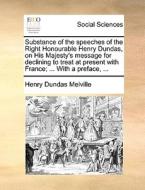Substance Of The Speeches Of The Right Honourable Henry Dundas, On His Majesty's Message For Declining To Treat At Present With France; ... With A Pre di Henry Dundas Melville edito da Gale Ecco, Print Editions