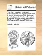 That There May Be A Continued Succession Of Public Religious Instructors, Fit Matter Of Request To God. A Sermon, Preached Upon Their Being Left Desti di Samuel Lowthion edito da Gale Ecco, Print Editions