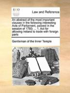 An Abstract Of The Most Important Clauses In The Following Interesting Acts Of Parliament, Passed In The Session Of 1780; ... 1. Act For Allowing Irel di Gentleman of the Inner-Temple edito da Gale Ecco, Print Editions