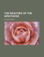 The Beauties Of The Spectator di Richard Steele edito da General Books Llc