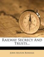 Railway Secrecy and Trusts... di John Milton Bonham edito da Nabu Press