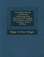 The Model Mental Arithmetic: Containing Oral Exercises for Graded and Grammar Schools di Edgar Arthur Singer edito da Nabu Press